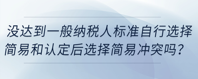 企業(yè)沒達(dá)到一般納稅人標(biāo)準(zhǔn)自行選擇簡易和認(rèn)定一般納稅人后選擇簡易沖突嗎？