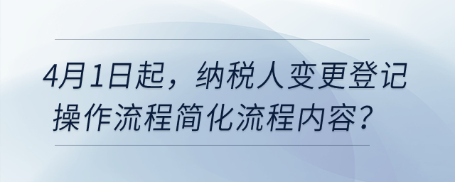 4月1日起，納稅人變更登記操作流程簡化流程內(nèi)容？