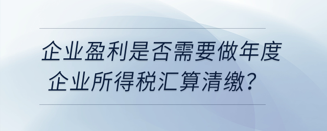 企業(yè)盈利是否需要做年度企業(yè)所得稅匯算清繳？
