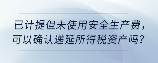 上市公司已計提但未使用安全生產(chǎn)費，可以確認(rèn)遞延所得稅資產(chǎn)嗎？