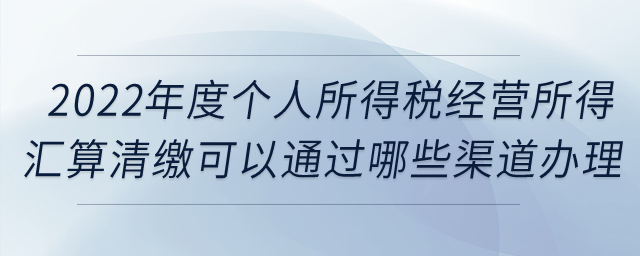 2022年度個人所得稅經(jīng)營所得匯算清繳可以通過哪些渠道辦理？