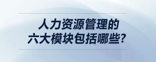 人力資源管理的六大模塊包括哪些？