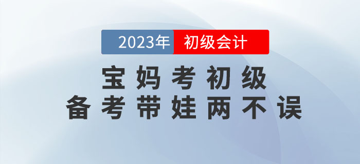 寶媽備考初級(jí)會(huì)計(jì)考試，怎樣才能做到備考帶娃兩不誤？