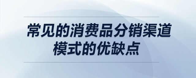 常見的消費品分銷渠道模式的優(yōu)缺點