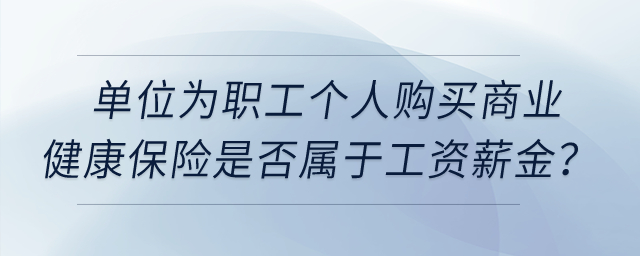 單位為職工個(gè)人購買商業(yè)健康保險(xiǎn)是否屬于工資薪金？