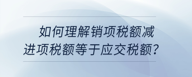 如何理解銷項(xiàng)稅額減進(jìn)項(xiàng)稅額等于應(yīng)交稅額？