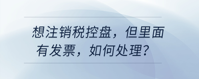 想注銷稅控盤，但里面有發(fā)票，如何處理？