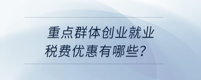 重點群體創(chuàng)業(yè)就業(yè)稅費優(yōu)惠有哪些？