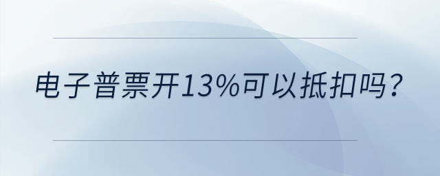 電子普票開13%可以抵扣嗎？