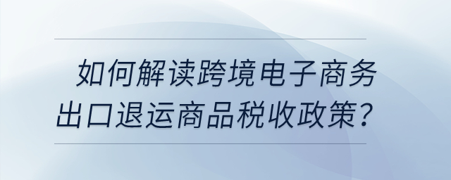 如何解讀跨境電子商務(wù)出口退運(yùn)商品稅收政策？