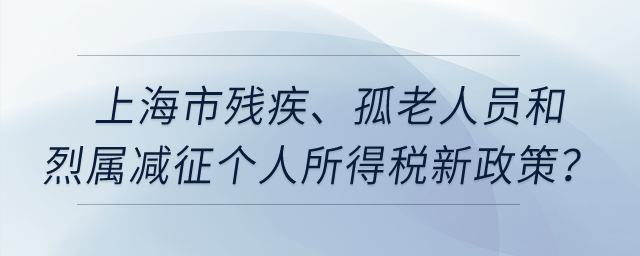 上海市殘疾、孤老人員和烈屬減征個(gè)人所得稅新政策？
