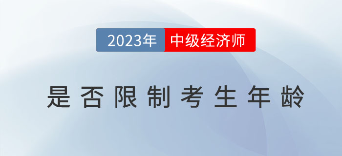 2023年中級(jí)經(jīng)濟(jì)師考試報(bào)名是否限制考生年齡？
