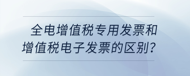 全電增值稅專用發(fā)票和增值稅電子發(fā)票有什么區(qū)別嗎？