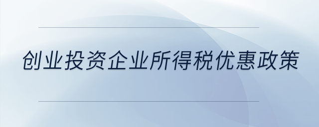 創(chuàng)業(yè)投資有什么企業(yè)所得稅優(yōu)惠政策？