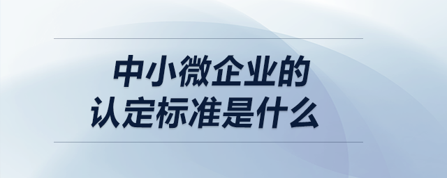 中小微企業(yè)的認(rèn)定標(biāo)準(zhǔn)是什么？