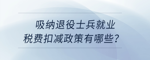 吸納退役士兵就業(yè)稅費(fèi)扣減政策有哪些？