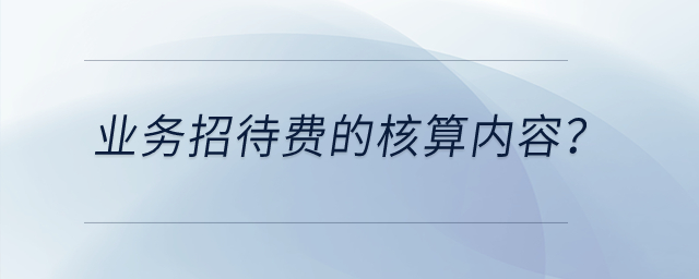 業(yè)務(wù)招待費的核算內(nèi)容？