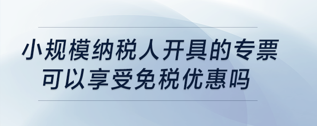 小規(guī)模納稅人開具的專票可以享受免稅優(yōu)惠嗎？