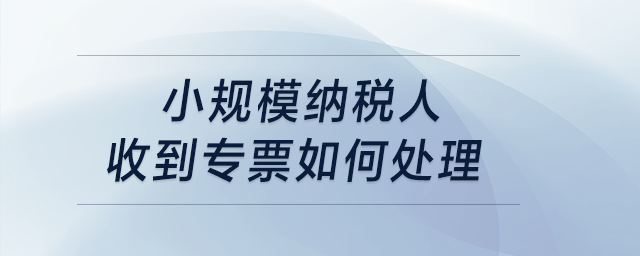 小規(guī)模納稅人收到專票如何處理？