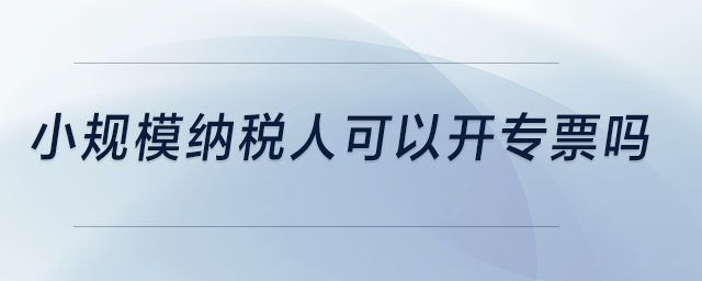 小規(guī)模納稅人可以開專票嗎？