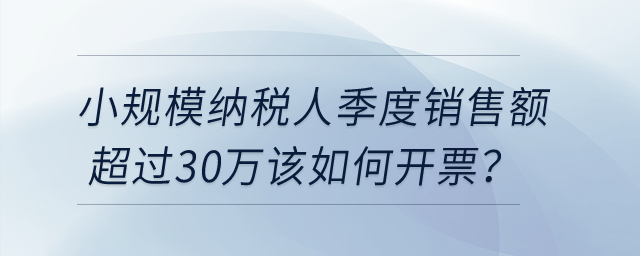 小規(guī)模納稅人季度銷售額超過30萬該如何開票？