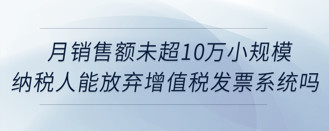 月銷售額未超10萬元的小規(guī)模納稅人能否放棄使用增值稅發(fā)票管理系統(tǒng)？