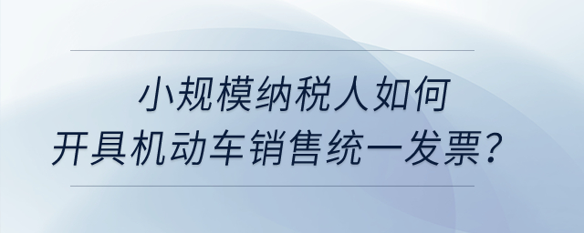 小規(guī)模納稅人如何開具機動車銷售統一發(fā)票？
