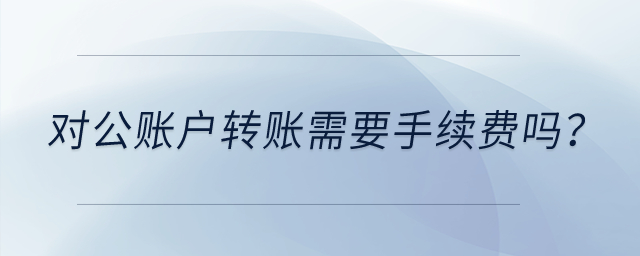 對公賬戶轉(zhuǎn)賬需要手續(xù)費嗎？