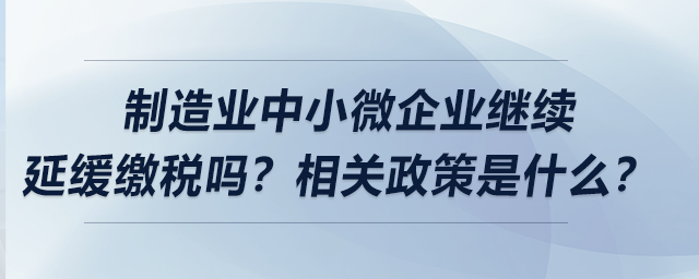 制造業(yè)中小微企業(yè)繼續(xù)延緩繳稅嗎？相關(guān)政策是什么？