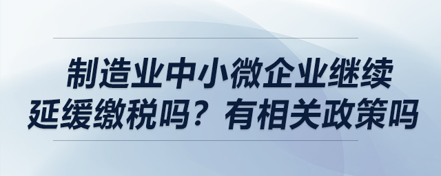 制造業(yè)中小微企業(yè)繼續(xù)延緩繳稅嗎？有相關(guān)政策嗎？