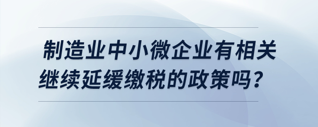 制造業(yè)中小微企業(yè)有相關繼續(xù)延緩繳稅的政策嗎?