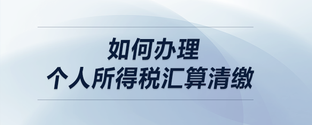如何辦理個(gè)人所得稅匯算清繳？