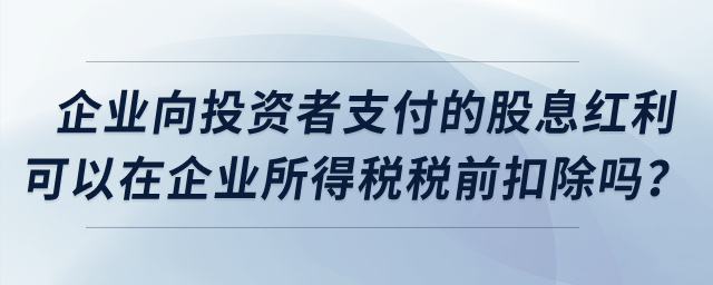 企業(yè)向投資者支付的股息紅利可以在企業(yè)所得稅稅前扣除嗎？