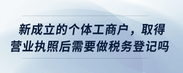 新成立的個體工商戶，取得營業(yè)執(zhí)照后需要做稅務登記嗎？