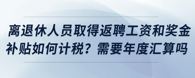 離退休人員取得返聘工資和獎(jiǎng)金補(bǔ)貼如何計(jì)稅？需要年度匯算嗎？