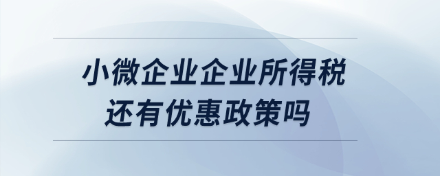 小微企業(yè)企業(yè)所得稅還有優(yōu)惠政策嗎？