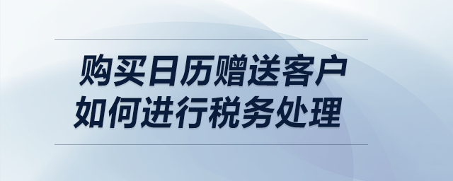 購買日歷贈(zèng)送客戶，如何進(jìn)行稅務(wù)處理？
