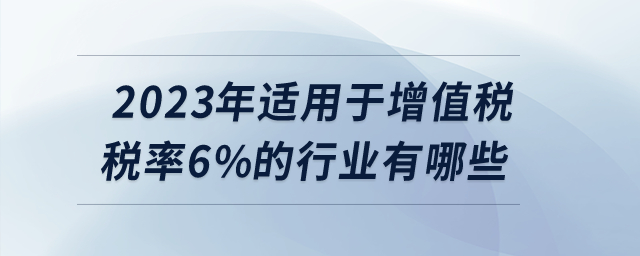 2023年適用于增值稅稅率6%的行業(yè)有哪些？
