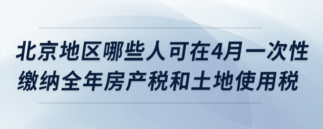 北京地區(qū)哪些納稅人可在4月一次性繳納全年房產(chǎn)稅和土地使用稅？
