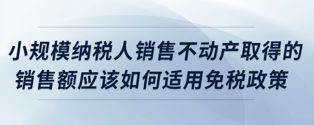 小規(guī)模納稅人銷售不動(dòng)產(chǎn)取得的銷售額應(yīng)該如何適用免稅政策？