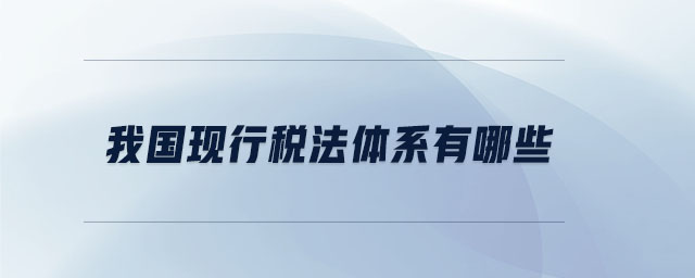 我國現(xiàn)行稅法體系有哪些