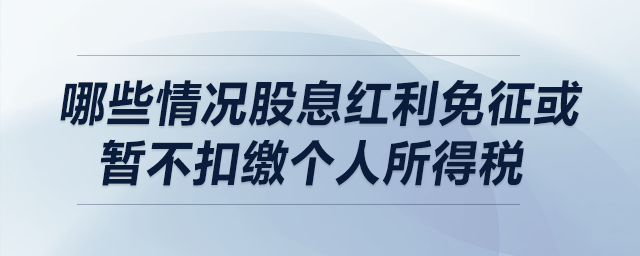 哪些情況股息紅利免征或暫不扣繳個人所得稅？