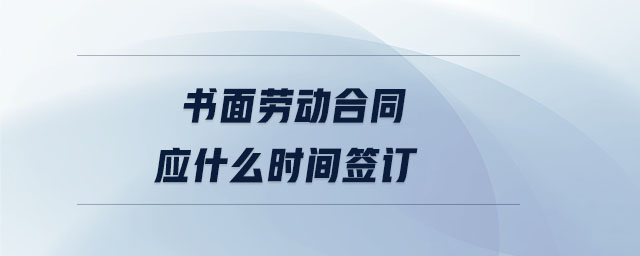 書面勞動合同應(yīng)什么時間簽訂
