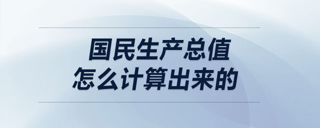 國民生產(chǎn)總值怎么計算出來的