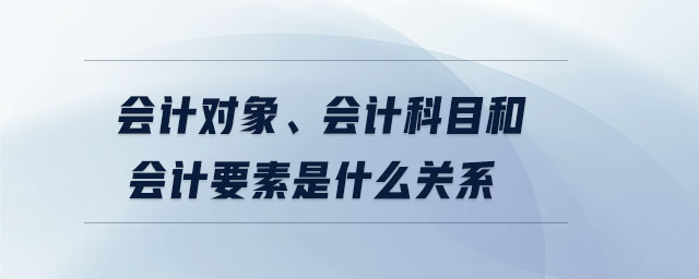 會計對象、會計科目和會計要素是什么關(guān)系