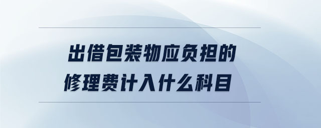 出借包裝物應(yīng)負(fù)擔(dān)的修理費計入什么科目
