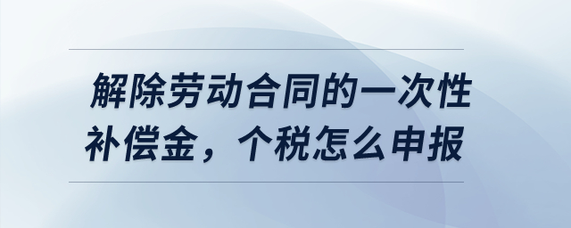 解除勞動合同的一次性補償金，個稅怎么申報？