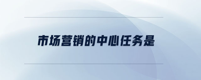市場營銷的中心任務(wù)是