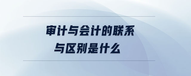 審計(jì)與會(huì)計(jì)的聯(lián)系與區(qū)別是什么