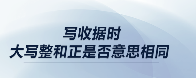 寫收據(jù)時(shí)，大寫整和正是否意思相同？